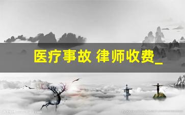 医疗事故 律师收费_医疗官司律师费多少